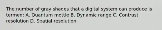 The number of gray shades that a digital system can produce is termed: A. Quantum mottle B. Dynamic range C. Contrast resolution D. Spatial resolution