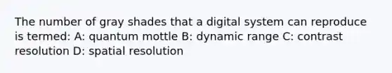 The number of gray shades that a digital system can reproduce is termed: A: quantum mottle B: dynamic range C: contrast resolution D: spatial resolution