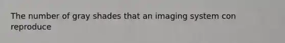 The number of gray shades that an imaging system con reproduce