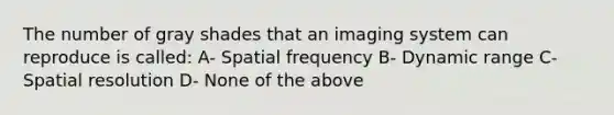 The number of gray shades that an imaging system can reproduce is called: A- Spatial frequency B- Dynamic range C- Spatial resolution D- None of the above