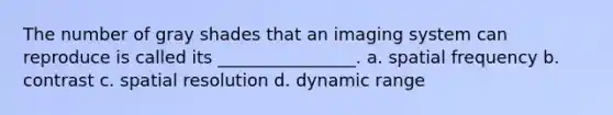 The number of gray shades that an imaging system can reproduce is called its ________________. a. spatial frequency b. contrast c. spatial resolution d. dynamic range