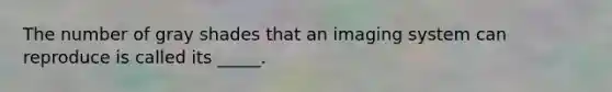 The number of gray shades that an imaging system can reproduce is called its _____.