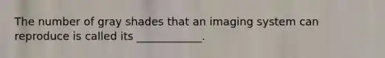 The number of gray shades that an imaging system can reproduce is called its ____________.