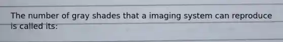 The number of gray shades that a imaging system can reproduce is called its: