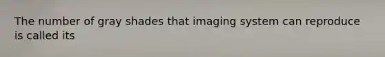 The number of gray shades that imaging system can reproduce is called its