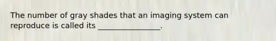 The number of gray shades that an imaging system can reproduce is called its ________________.
