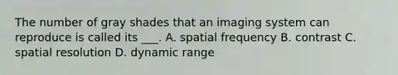 The number of gray shades that an imaging system can reproduce is called its ___. A. spatial frequency B. contrast C. spatial resolution D. dynamic range