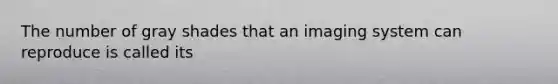 The number of gray shades that an imaging system can reproduce is called its
