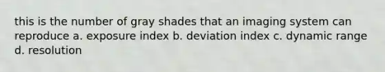 this is the number of gray shades that an imaging system can reproduce a. exposure index b. deviation index c. dynamic range d. resolution