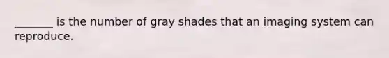 _______ is the number of gray shades that an imaging system can reproduce.