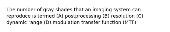 The number of gray shades that an imaging system can reproduce is termed (A) postprocessing (B) resolution (C) dynamic range (D) modulation transfer function (MTF)