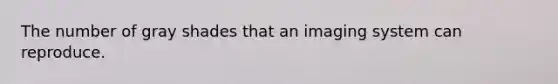 The number of gray shades that an imaging system can reproduce.