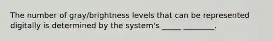 The number of gray/brightness levels that can be represented digitally is determined by the system's _____ ________.