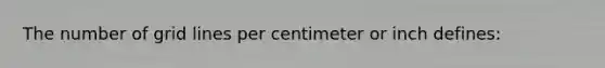 The number of grid lines per centimeter or inch defines: