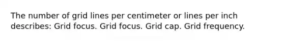 The number of grid lines per centimeter or lines per inch describes: Grid focus. Grid focus. Grid cap. Grid frequency.