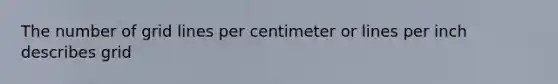 The number of grid lines per centimeter or lines per inch describes grid