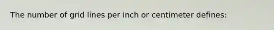 The number of grid lines per inch or centimeter defines: