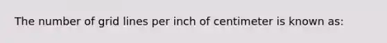 The number of grid lines per inch of centimeter is known as: