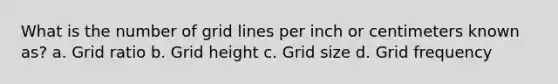 What is the number of grid lines per inch or centimeters known as? a. Grid ratio b. Grid height c. Grid size d. Grid frequency