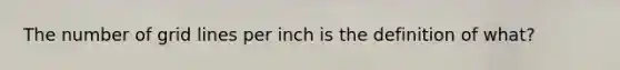 The number of grid lines per inch is the definition of what?