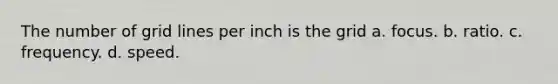 The number of grid lines per inch is the grid a. focus. b. ratio. c. frequency. d. speed.