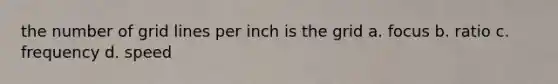 the number of grid lines per inch is the grid a. focus b. ratio c. frequency d. speed