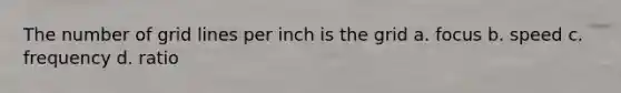 The number of grid lines per inch is the grid a. focus b. speed c. frequency d. ratio