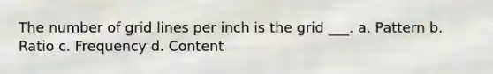 The number of grid lines per inch is the grid ___. a. Pattern b. Ratio c. Frequency d. Content