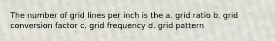 The number of grid lines per inch is the a. grid ratio b. grid conversion factor c. grid frequency d. grid pattern