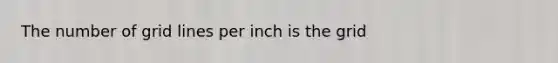 The number of grid lines per inch is the grid