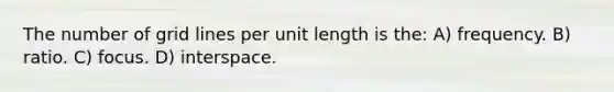 The number of grid lines per unit length is the: A) frequency. B) ratio. C) focus. D) interspace.