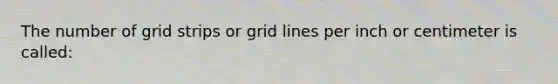 The number of grid strips or grid lines per inch or centimeter is called: