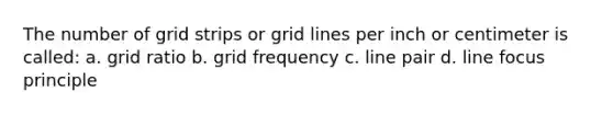 The number of grid strips or grid lines per inch or centimeter is called: a. grid ratio b. grid frequency c. line pair d. line focus principle