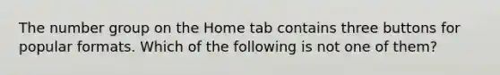 The number group on the Home tab contains three buttons for popular formats. Which of the following is not one of them?