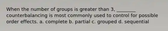 When the number of groups is <a href='https://www.questionai.com/knowledge/ktgHnBD4o3-greater-than' class='anchor-knowledge'>greater than</a> 3, ________ counterbalancing is most commonly used to control for possible order effects. a. complete b. partial c. grouped d. sequential