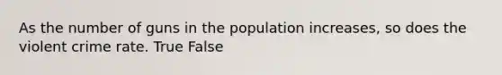 As the number of guns in the population increases, so does the violent crime rate. True False