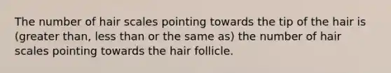 The number of hair scales pointing towards the tip of the hair is (greater than, less than or the same as) the number of hair scales pointing towards the hair follicle.