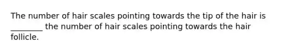 The number of hair scales pointing towards the tip of the hair is ________ the number of hair scales pointing towards the hair follicle.