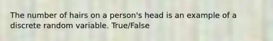 The number of hairs on a person's head is an example of a discrete random variable. True/False