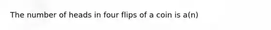 The number of heads in four flips of a coin is a(n)