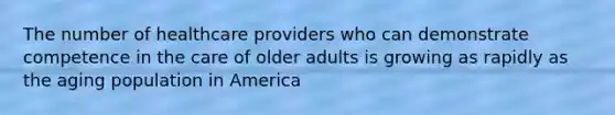 The number of healthcare providers who can demonstrate competence in the care of older adults is growing as rapidly as the aging population in America