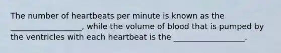 The number of heartbeats per minute is known as the __________________, while the volume of blood that is pumped by the ventricles with each heartbeat is the __________________.