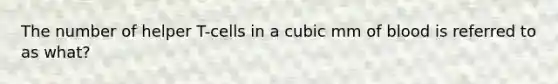 The number of helper T-cells in a cubic mm of blood is referred to as what?