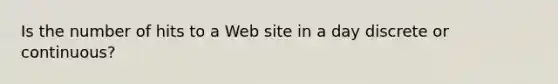 Is the number of hits to a Web site in a day discrete or​ continuous?