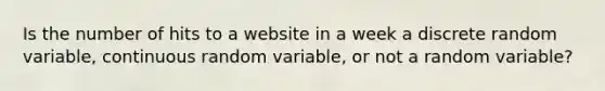 Is the number of hits to a website in a week a discrete random​ variable, continuous random​ variable, or not a random​ variable?