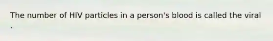 The number of HIV particles in a person's blood is called the viral .