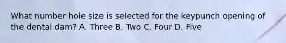 What number hole size is selected for the keypunch opening of the dental dam? A. Three B. Two C. Four D. Five