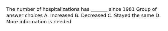 The number of hospitalizations has _______ since 1981 Group of answer choices A. Increased B. Decreased C. Stayed the same D. More information is needed