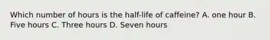 Which number of hours is the half-life of caffeine? A. one hour B. Five hours C. Three hours D. Seven hours