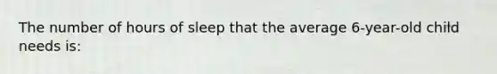 The number of hours of sleep that the average 6-year-old child needs is: